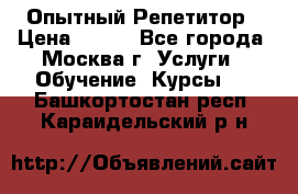 Опытный Репетитор › Цена ­ 550 - Все города, Москва г. Услуги » Обучение. Курсы   . Башкортостан респ.,Караидельский р-н